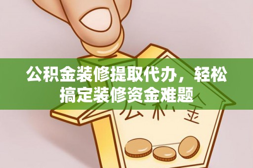 溪湖公积金装修提取代办，轻松搞定装修资金难题