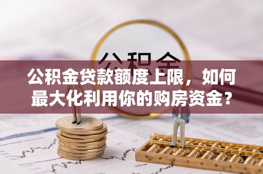 溪湖公积金贷款额度上限，如何最大化利用你的购房资金？