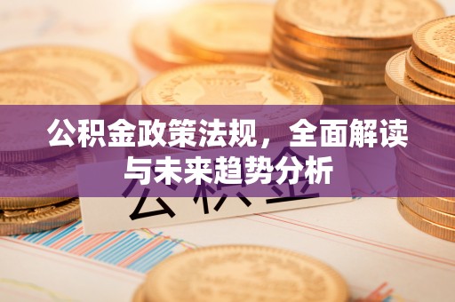 溪湖公积金政策法规，全面解读与未来趋势分析