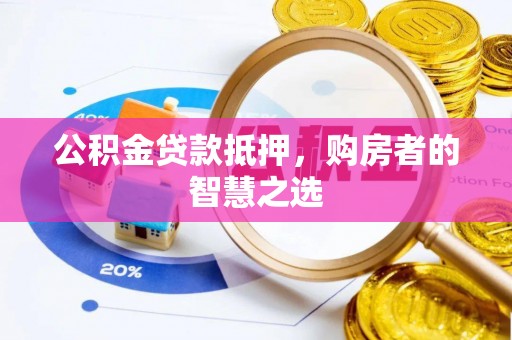 溪湖公积金贷款抵押，购房者的智慧之选