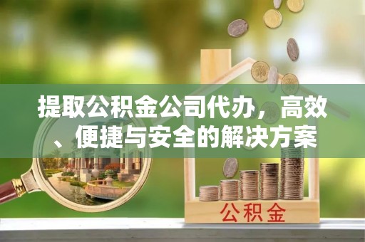 溪湖提取公积金公司代办，高效、便捷与安全的解决方案