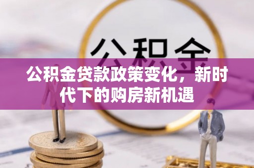 溪湖公积金贷款政策变化，新时代下的购房新机遇