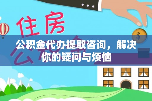 溪湖公积金代办提取咨询，解决你的疑问与烦恼