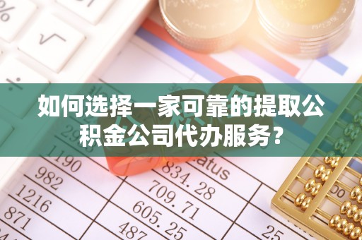 溪湖如何选择一家可靠的提取公积金公司代办服务？