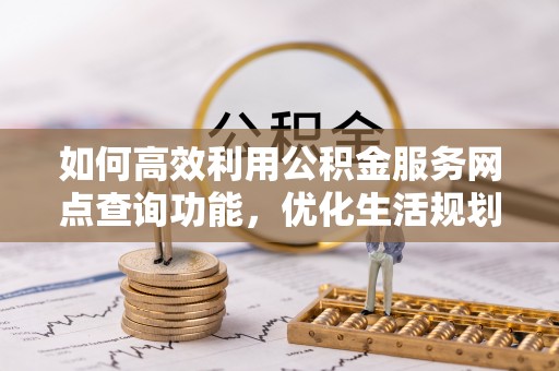 溪湖如何高效利用公积金服务网点查询功能，优化生活规划