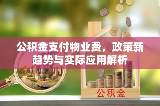 溪湖公积金支付物业费，政策新趋势与实际应用解析