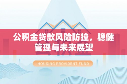 溪湖公积金贷款风险防控，稳健管理与未来展望