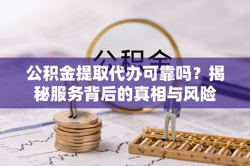 溪湖公积金提取代办可靠吗？揭秘服务背后的真相与风险