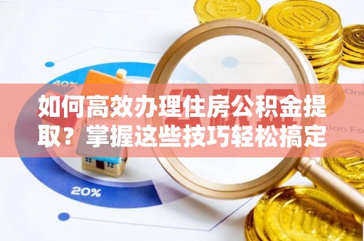 溪湖如何高效办理住房公积金提取？掌握这些技巧轻松搞定