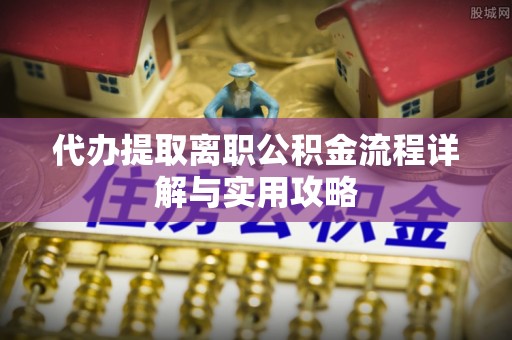 溪湖代办提取离职公积金流程详解与实用攻略