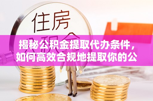 溪湖揭秘公积金提取代办条件，如何高效合规地提取你的公积金