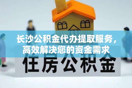 溪湖长沙公积金代办提取服务，高效解决您的资金需求