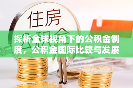 溪湖探析全球视角下的公积金制度，公积金国际比较与发展趋势