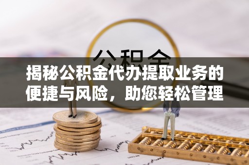 溪湖揭秘公积金代办提取业务的便捷与风险，助您轻松管理财务