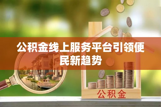 溪湖公积金线上服务平台引领便民新趋势
