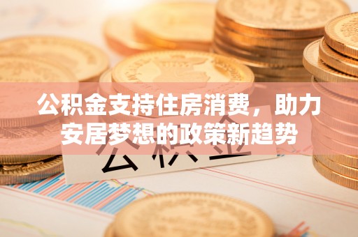 溪湖公积金支持住房消费，助力安居梦想的政策新趋势