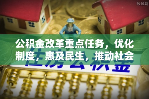 溪湖公积金改革重点任务，优化制度，惠及民生，推动社会公平发展