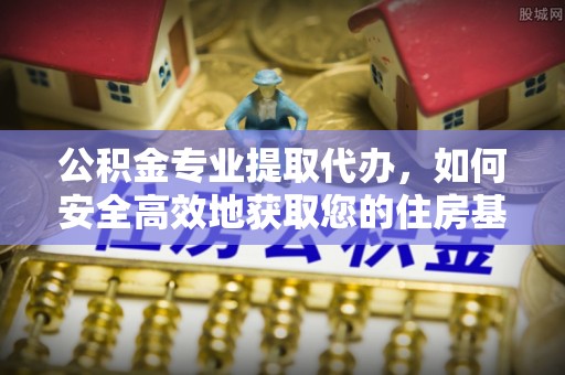 溪湖公积金专业提取代办，如何安全高效地获取您的住房基金