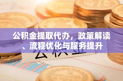溪湖公积金提取代办，政策解读、流程优化与服务提升