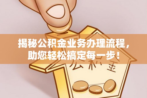 溪湖揭秘公积金业务办理流程，助您轻松搞定每一步！