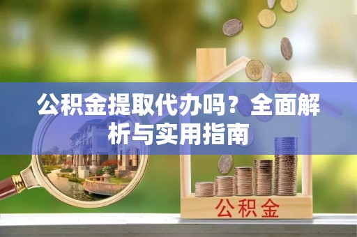 溪湖公积金提取代办吗？全面解析与实用指南