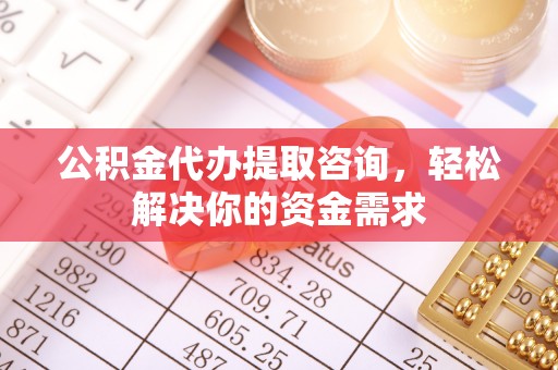 溪湖公积金代办提取咨询，轻松解决你的资金需求