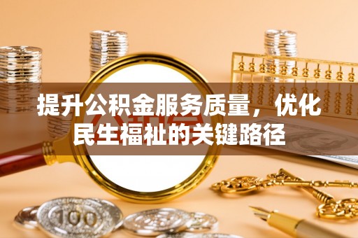 溪湖提升公积金服务质量，优化民生福祉的关键路径