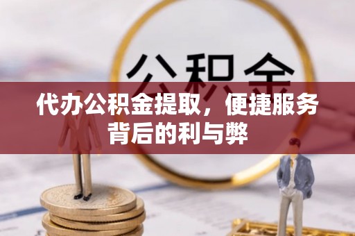 溪湖代办公积金提取，便捷服务背后的利与弊