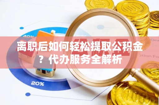 溪湖离职后如何轻松提取公积金？代办服务全解析