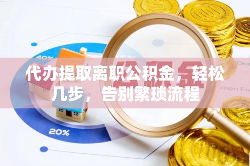 溪湖代办提取离职公积金，轻松几步，告别繁琐流程