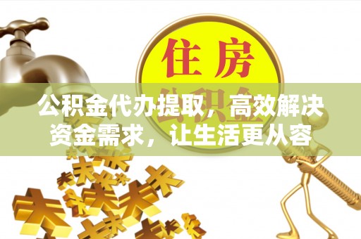 溪湖公积金代办提取，高效解决资金需求，让生活更从容