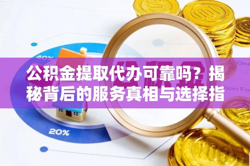 溪湖公积金提取代办可靠吗？揭秘背后的服务真相与选择指南