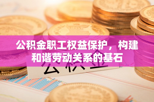溪湖公积金职工权益保护，构建和谐劳动关系的基石