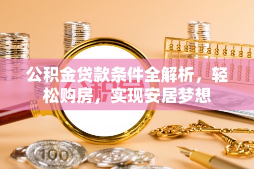 溪湖公积金贷款条件全解析，轻松购房，实现安居梦想