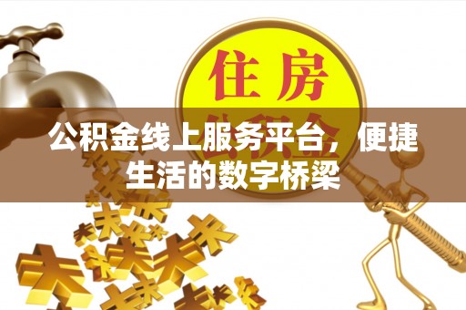 溪湖公积金线上服务平台，便捷生活的数字桥梁