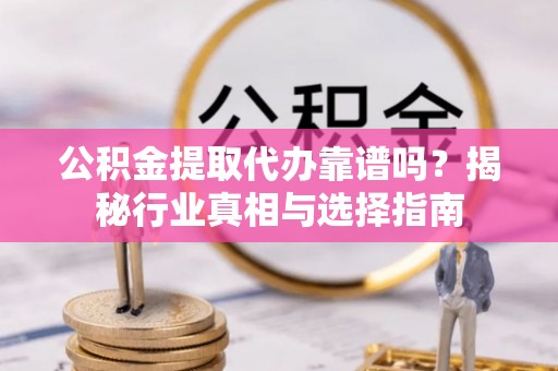 溪湖公积金提取代办靠谱吗？揭秘行业真相与选择指南