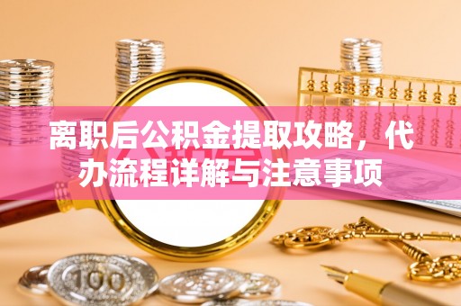 溪湖离职后公积金提取攻略，代办流程详解与注意事项