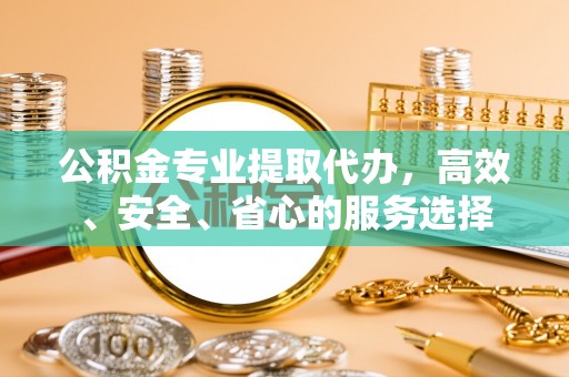 溪湖公积金专业提取代办，高效、安全、省心的服务选择