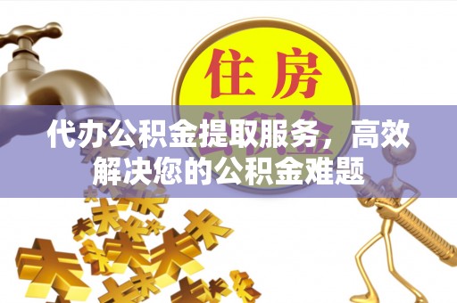 溪湖代办公积金提取服务，高效解决您的公积金难题