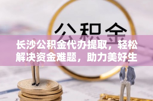 溪湖长沙公积金代办提取，轻松解决资金难题，助力美好生活