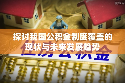 溪湖探讨我国公积金制度覆盖的现状与未来发展趋势
