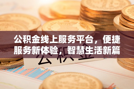 溪湖公积金线上服务平台，便捷服务新体验，智慧生活新篇章