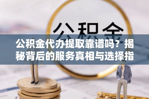 溪湖公积金代办提取靠谱吗？揭秘背后的服务真相与选择指南