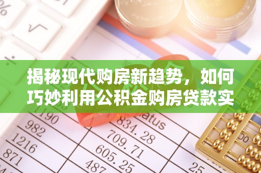 溪湖揭秘现代购房新趋势，如何巧妙利用公积金购房贷款实现梦想家园