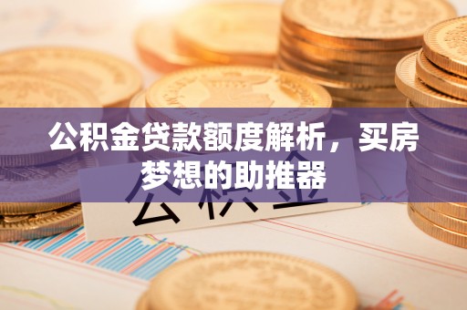 溪湖公积金贷款额度解析，买房梦想的助推器