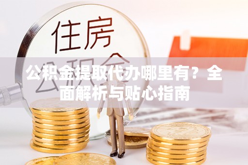溪湖公积金提取代办哪里有？全面解析与贴心指南