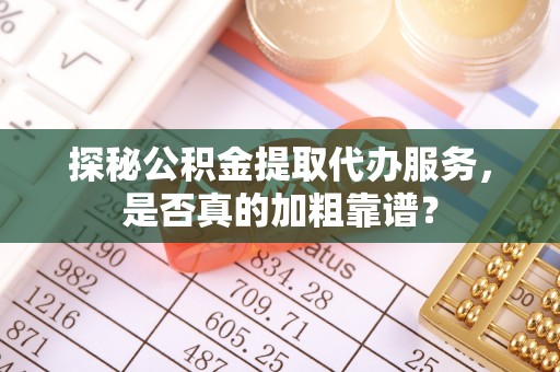 溪湖探秘公积金提取代办服务，是否真的加粗靠谱？