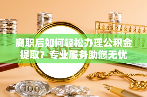 溪湖离职后如何轻松办理公积金提取？专业服务助您无忧