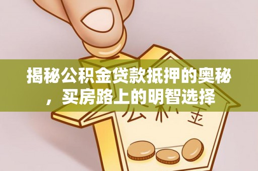 溪湖揭秘公积金贷款抵押的奥秘，买房路上的明智选择