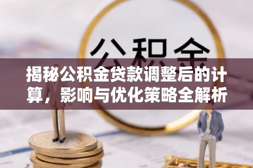 溪湖揭秘公积金贷款调整后的计算，影响与优化策略全解析